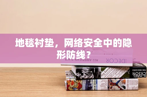 地毯衬垫，网络安全中的隐形防线？