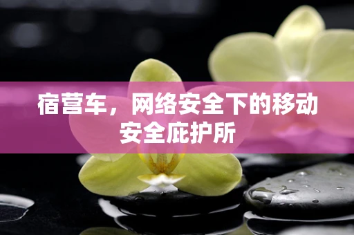 宿营车，网络安全下的移动安全庇护所