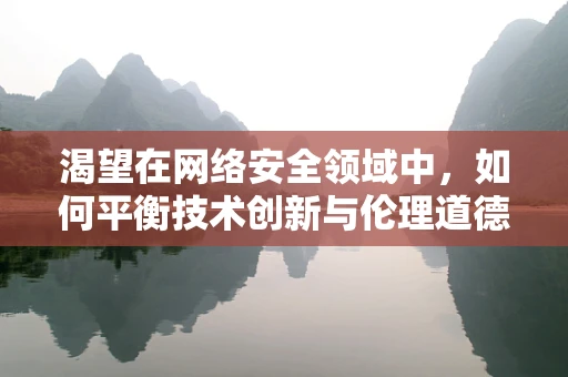 渴望在网络安全领域中，如何平衡技术创新与伦理道德的边界？