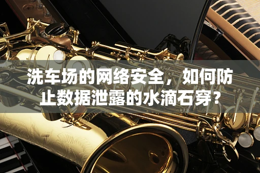 洗车场的网络安全，如何防止数据泄露的水滴石穿？