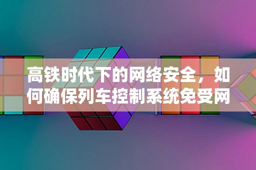 高铁时代下的网络安全，如何确保列车控制系统免受网络攻击？