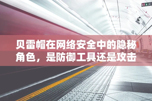 贝雷帽在网络安全中的隐秘角色，是防御工具还是攻击者的伪装？