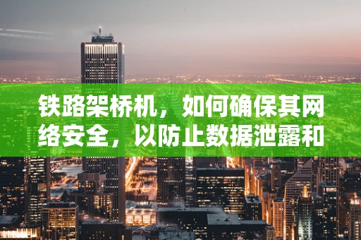 铁路架桥机，如何确保其网络安全，以防止数据泄露和非法操控？