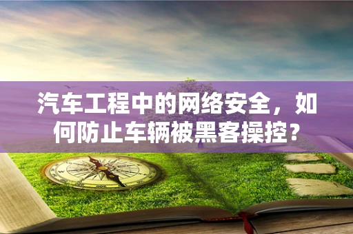 汽车工程中的网络安全，如何防止车辆被黑客操控？