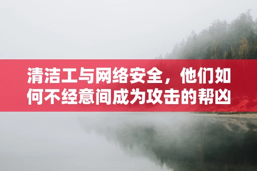 清洁工与网络安全，他们如何不经意间成为攻击的帮凶？
