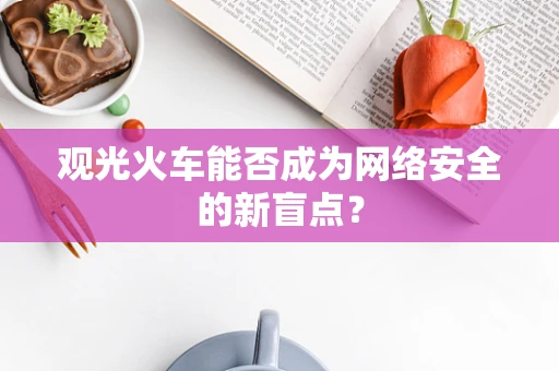 观光火车能否成为网络安全的新盲点？