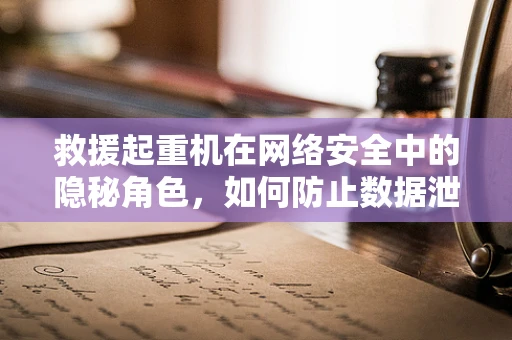 救援起重机在网络安全中的隐秘角色，如何防止数据泄露的吊车事故？