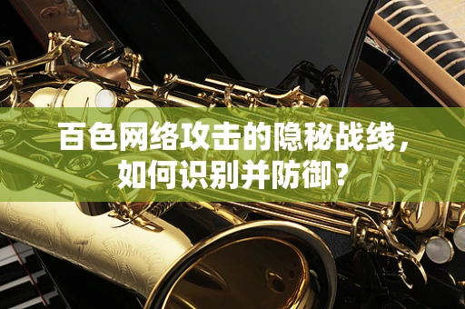 百色网络攻击的隐秘战线，如何识别并防御？