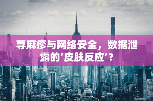荨麻疹与网络安全，数据泄露的‘皮肤反应’？