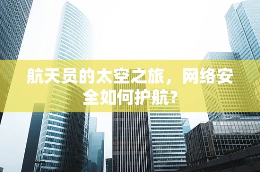 航天员的太空之旅，网络安全如何护航？