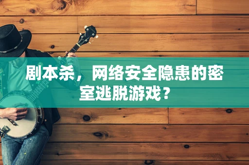 剧本杀，网络安全隐患的密室逃脱游戏？