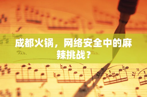 成都火锅，网络安全中的麻辣挑战？
