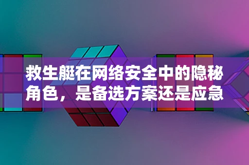 救生艇在网络安全中的隐秘角色，是备选方案还是应急逃生工具？
