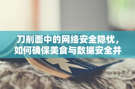 刀削面中的网络安全隐忧，如何确保美食与数据安全并行不悖？