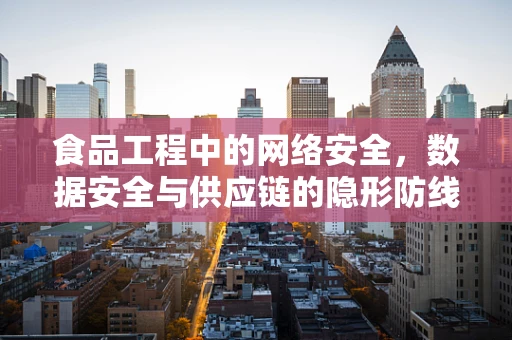 食品工程中的网络安全，数据安全与供应链的隐形防线
