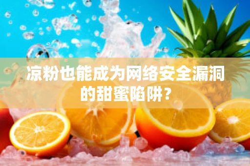 凉粉也能成为网络安全漏洞的甜蜜陷阱？