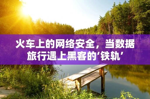 火车上的网络安全，当数据旅行遇上黑客的‘铁轨’