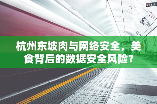 杭州东坡肉与网络安全，美食背后的数据安全风险？