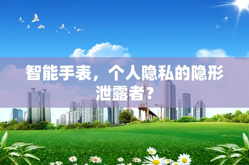 智能手表，个人隐私的隐形泄露者？