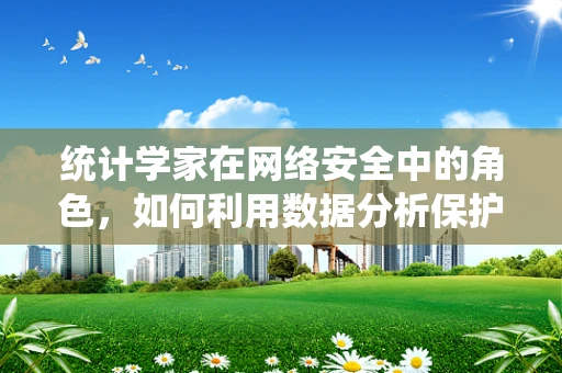统计学家在网络安全中的角色，如何利用数据分析保护数据？