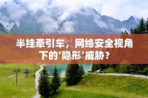 半挂牵引车，网络安全视角下的‘隐形’威胁？