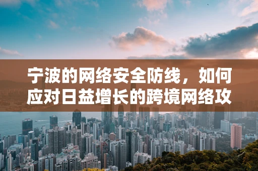 宁波的网络安全防线，如何应对日益增长的跨境网络攻击？