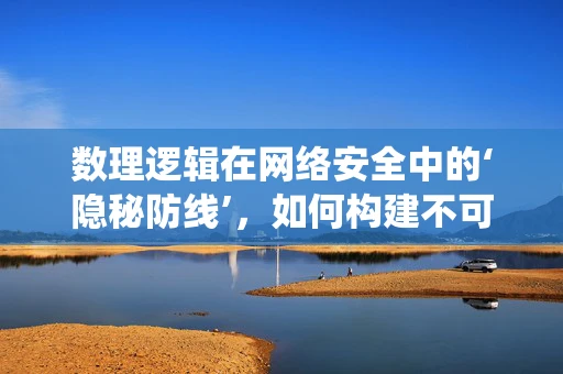 数理逻辑在网络安全中的‘隐秘防线’，如何构建不可破解的加密系统？