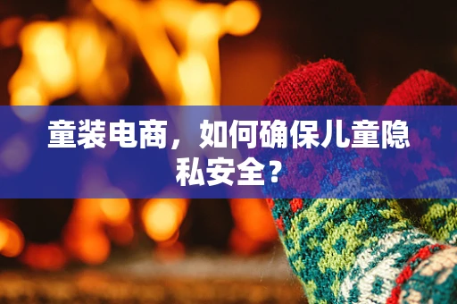 童装电商，如何确保儿童隐私安全？