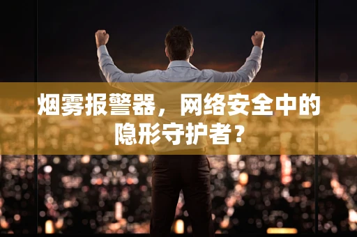 烟雾报警器，网络安全中的隐形守护者？