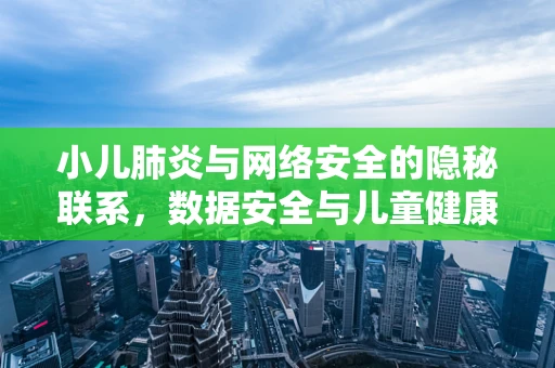 小儿肺炎与网络安全的隐秘联系，数据安全与儿童健康的双重守护