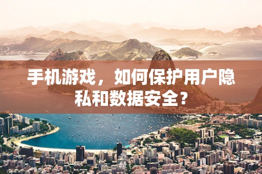 手机游戏，如何保护用户隐私和数据安全？