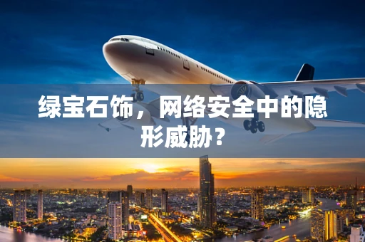 绿宝石饰，网络安全中的隐形威胁？
