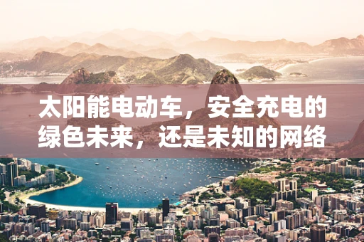 太阳能电动车，安全充电的绿色未来，还是未知的网络安全挑战？