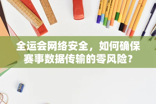 全运会网络安全，如何确保赛事数据传输的零风险？
