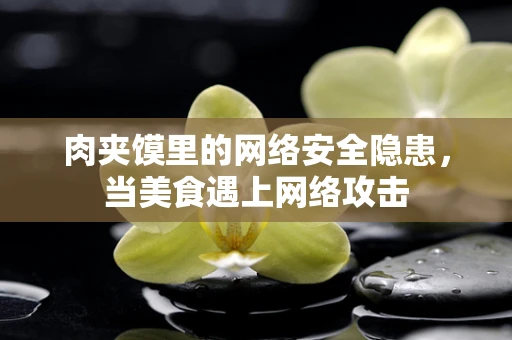 肉夹馍里的网络安全隐患，当美食遇上网络攻击