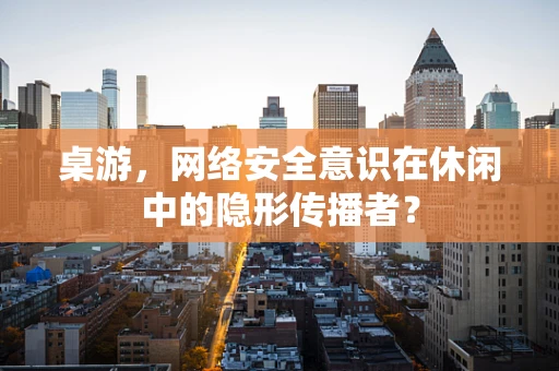 桌游，网络安全意识在休闲中的隐形传播者？