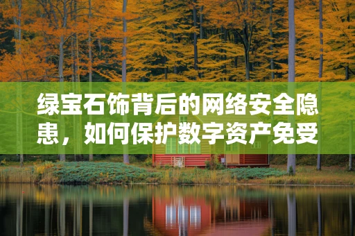 绿宝石饰背后的网络安全隐患，如何保护数字资产免受黑客攻击？