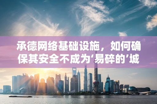 承德网络基础设施，如何确保其安全不成为‘易碎的’城市名片？