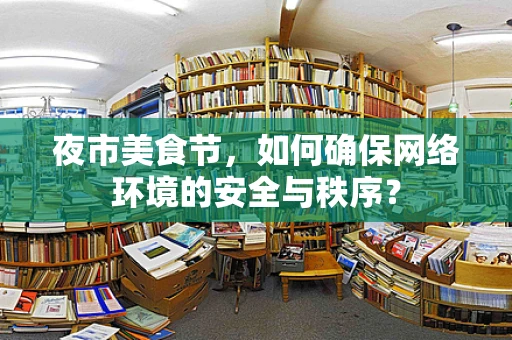 夜市美食节，如何确保网络环境的安全与秩序？