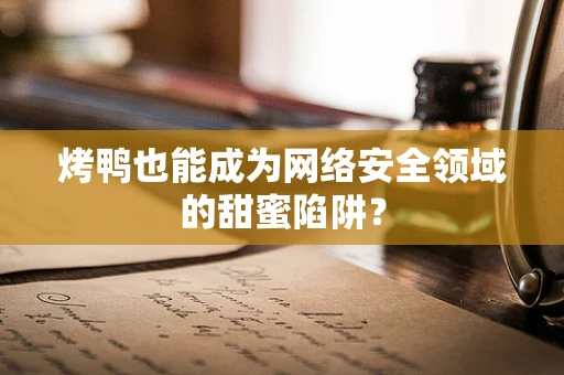 烤鸭也能成为网络安全领域的甜蜜陷阱？