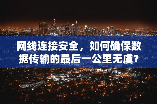 网线连接安全，如何确保数据传输的最后一公里无虞？