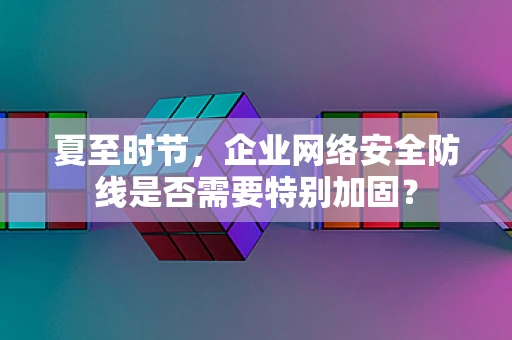 夏至时节，企业网络安全防线是否需要特别加固？