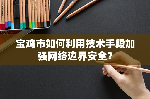 宝鸡市如何利用技术手段加强网络边界安全？
