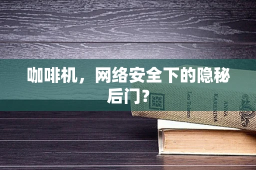 咖啡机，网络安全下的隐秘后门？