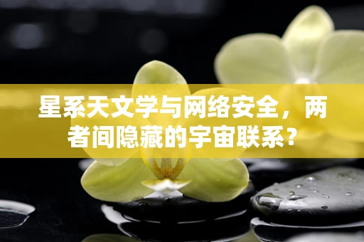 星系天文学与网络安全，两者间隐藏的宇宙联系？