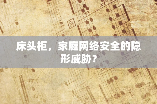 床头柜，家庭网络安全的隐形威胁？