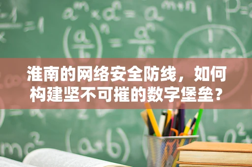 淮南的网络安全防线，如何构建坚不可摧的数字堡垒？
