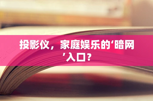 投影仪，家庭娱乐的‘暗网’入口？