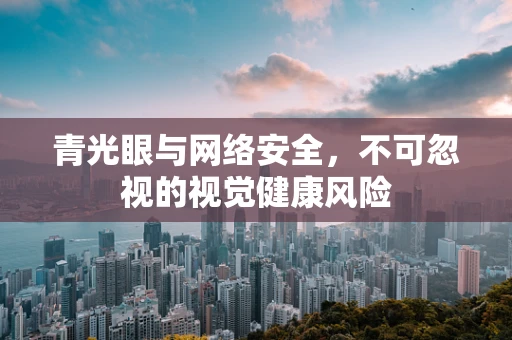 青光眼与网络安全，不可忽视的视觉健康风险