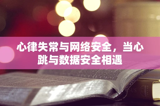 心律失常与网络安全，当心跳与数据安全相遇
